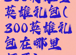 300英雄全英雄礼包(300英雄礼包在哪里打开)