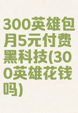 300英雄包月5元付费黑科技(300英雄花钱吗)