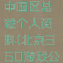 360游戏中国区总裁个人资料(北京360游戏公司)