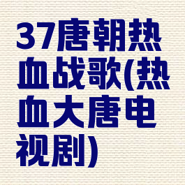 37唐朝热血战歌(热血大唐电视剧)