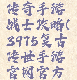 3975复古传奇手游战士攻略(3975复古传世手游官网官方网站)