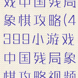 4399小游戏中国残局象棋攻略(4399小游戏中国残局象棋攻略视频)