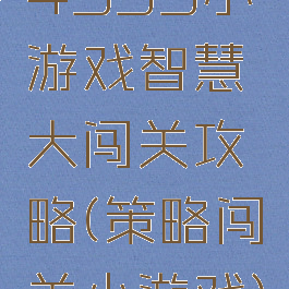 4399小游戏智慧大闯关攻略(策略闯关小游戏)