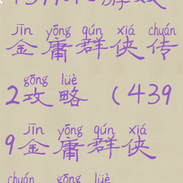 4399小游戏金庸群侠传2攻略(4399金庸群侠传3攻略)