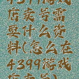 4399游戏店卖号需要什么资料(怎么在4399游戏店卖号)
