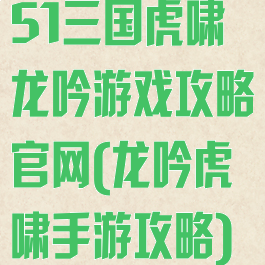 51三国虎啸龙吟游戏攻略官网(龙吟虎啸手游攻略)