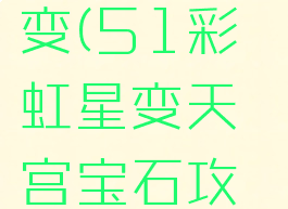 51彩虹星变(51彩虹星变天宫宝石攻略)