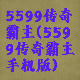 5599传奇霸主(5599传奇霸主手机版)