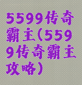 5599传奇霸主(5599传奇霸主攻略)