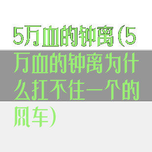 5万血的钟离(5万血的钟离为什么扛不住一个的风车)