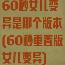 60秒女儿变异是哪个版本(60秒重置版女儿变异)