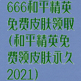 666和平精英免费皮肤领取(和平精英免费领皮肤永久2021)