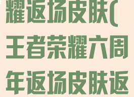 6周年王者荣耀返场皮肤(王者荣耀六周年返场皮肤返场几天)