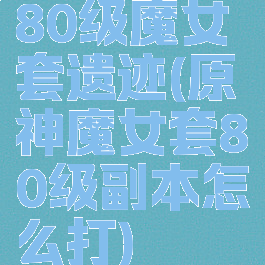 80级魔女套遗迹(原神魔女套80级副本怎么打)