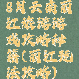 8月云南丽江旅游游戏攻略秘籍(丽江玩法攻略)