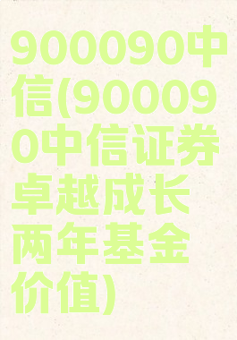 900090中信(900090中信证券卓越成长两年基金价值)