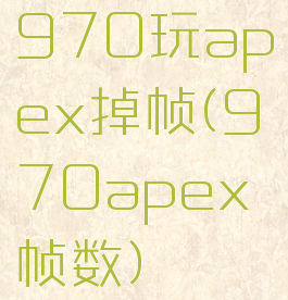 970玩apex掉帧(970apex帧数)