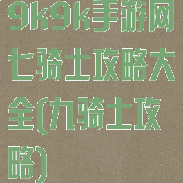 9k9k手游网七骑士攻略大全(九骑士攻略)