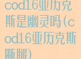 cod16亚历克斯是幽灵吗(cod16亚历克斯断腿)