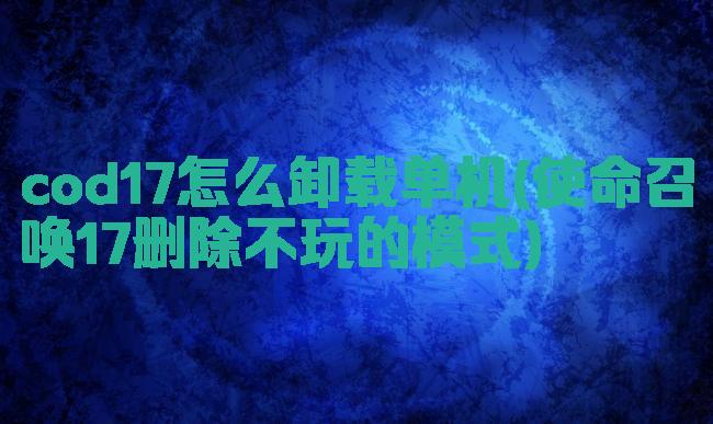 cod17怎么卸载单机(使命召唤17删除不玩的模式)