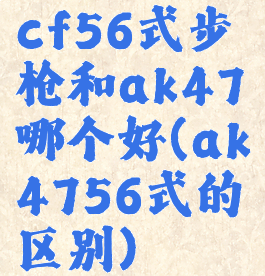 cf56式步枪和ak47哪个好(ak4756式的区别)