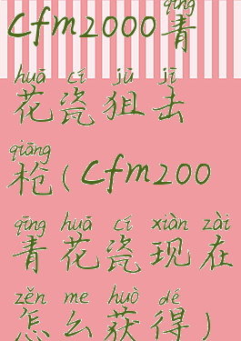 cfm2000青花瓷狙击枪(cfm200青花瓷现在怎么获得)