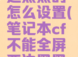 cf全屏两边黑黑的怎么设置(笔记本cf不能全屏两边黑黑的)