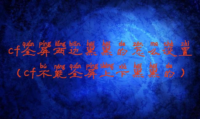 cf全屏两边黑黑的怎么设置(cf不能全屏上下黑黑的)