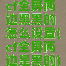 cf全屏两边黑黑的怎么设置(cf全屏两边是黑的)
