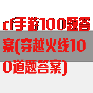 cf手游100题答案(穿越火线100道题答案)