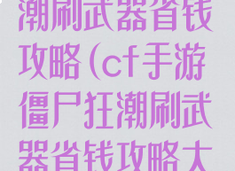 cf手游僵尸狂潮刷武器省钱攻略(cf手游僵尸狂潮刷武器省钱攻略大全)