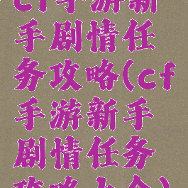 cf手游新手剧情任务攻略(cf手游新手剧情任务攻略大全)