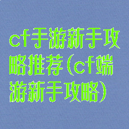 cf手游新手攻略推荐(cf端游新手攻略)