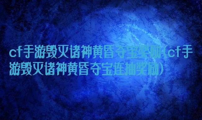cf手游毁灭诸神黄昏夺宝奖励(cf手游毁灭诸神黄昏夺宝连抽奖励)