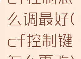 cf控制怎么调最好(cf控制键怎么更改)