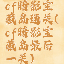 cf暗影宝藏岛通关(cf暗影宝藏岛最后一关)