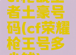 cf枪战王者土豪号码(cf荣耀枪王号多少钱)