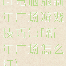 cf电脑版新年广场游戏技巧(cf新年广场怎么打)