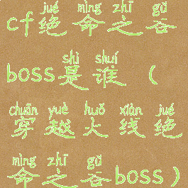 cf绝命之谷boss是谁(穿越火线绝命之谷boss)