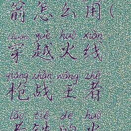 cf老铁的火箭怎么用(穿越火线枪战王者老铁的火箭)