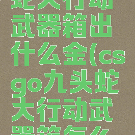 csgo九头蛇大行动武器箱出什么金(csgo九头蛇大行动武器箱怎么获得)