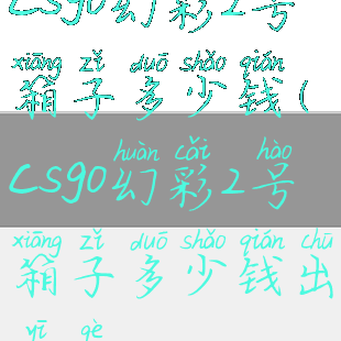 csgo幻彩2号箱子多少钱(csgo幻彩2号箱子多少钱出一个)