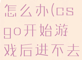 csgo开始游戏没反应怎么办(csgo开始游戏后进不去,又弹开始游戏)