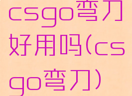 csgo弯刀好用吗(csgo弯刀)