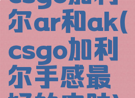 csgo加利尔ar和ak(csgo加利尔手感最好的皮肤)