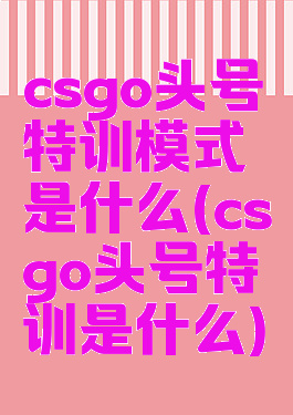 csgo头号特训模式是什么(csgo头号特训是什么)