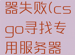 csgo寻找专用服务器失败(csgo寻找专用服务器失败社区服)