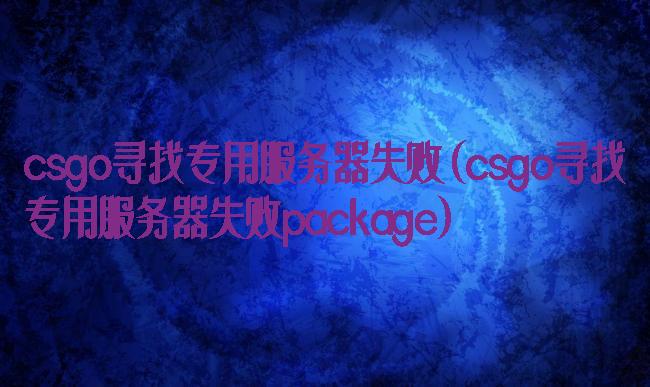 csgo寻找专用服务器失败(csgo寻找专用服务器失败package)