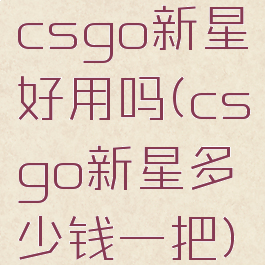 csgo新星好用吗(csgo新星多少钱一把)