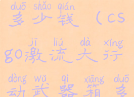csgo激流大行动武器箱多少钱(csgo激流大行动武器箱多少钱能抽到)